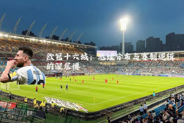 欧冠十六城:地理分布与赛制逻辑的深层博弈