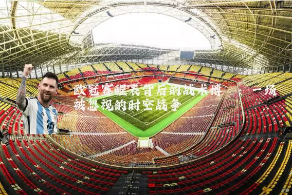 欧冠赛程表背后的战术博弈:一场被忽视的时空战争