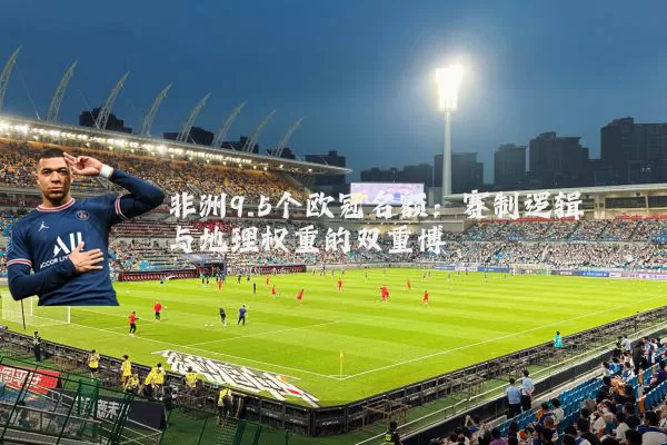 非洲9.5个欧冠名额：赛制逻辑与地理权重的双重博弈