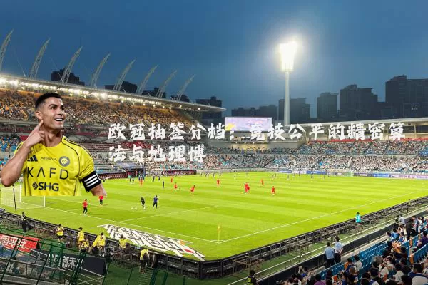 欧冠抽签分档：竞技公平的精密算法与地理博弈