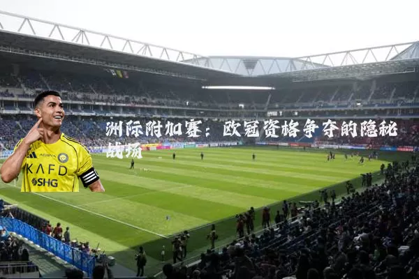 洲际附加赛:欧冠资格争夺的隐秘战场