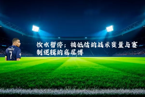饮水暂停:被低估的战术变量与赛制逻辑的底层博弈