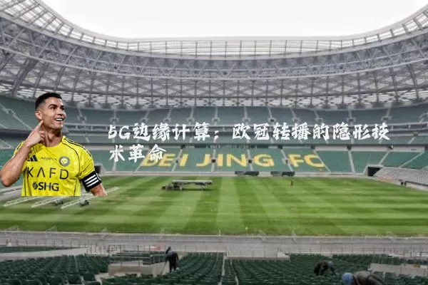 5G边缘计算:欧冠转播的隐形技术革命