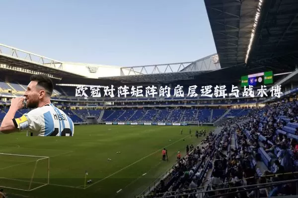 欧冠对阵矩阵的底层逻辑与战术博弈