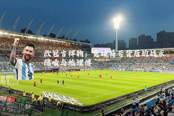 欧冠吉祥物:竞技符号背后的战术隐喻与地理博弈