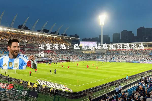 决赛场地:欧冠竞技真相的隐形战场