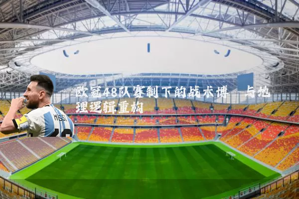 欧冠48队赛制下的战术博弈与地理逻辑重构