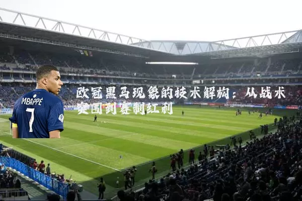 欧冠黑马现象的技术解构：从战术突围到赛制红利