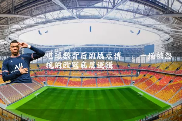 进球数背后的战术博弈：一场被忽视的欧冠底层逻辑