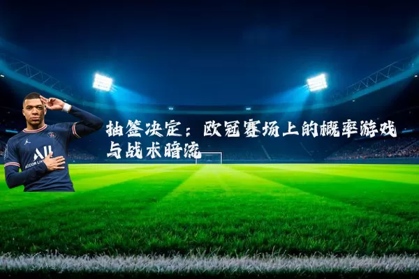 抽签决定：欧冠赛场上的概率游戏与战术暗流