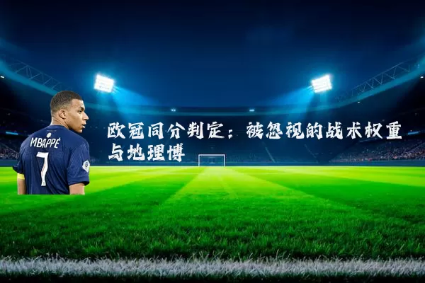 欧冠同分判定：被忽视的战术权重与地理博弈