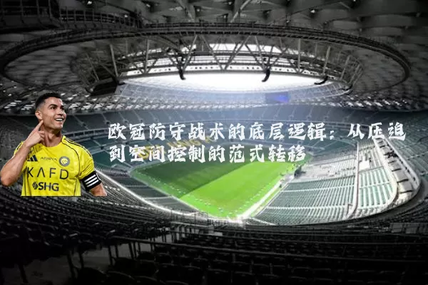 欧冠防守战术的底层逻辑:从压迫到空间控制的范式转移