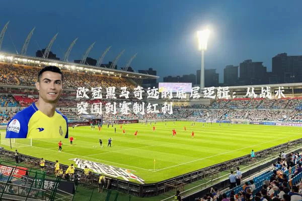 欧冠黑马奇迹的底层逻辑：从战术突围到赛制红利