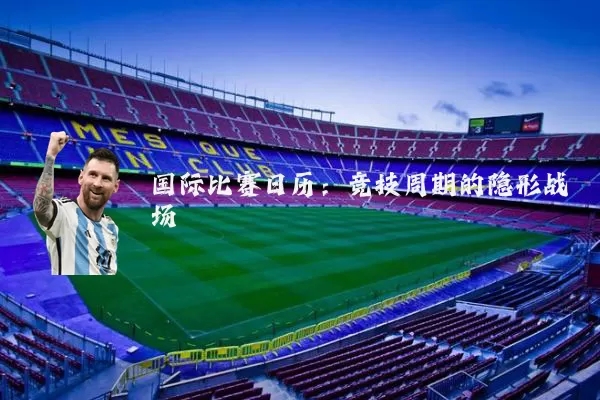 国际比赛日历:竞技周期的隐形战场