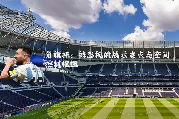 角旗杆:被忽视的战术支点与空间控制枢纽