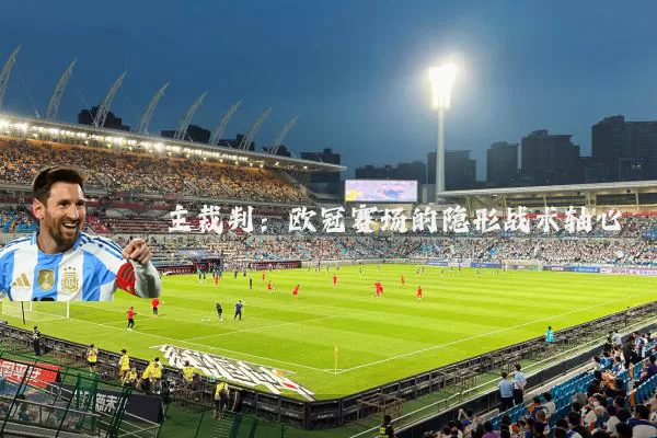 主裁判：欧冠赛场的隐形战术轴心