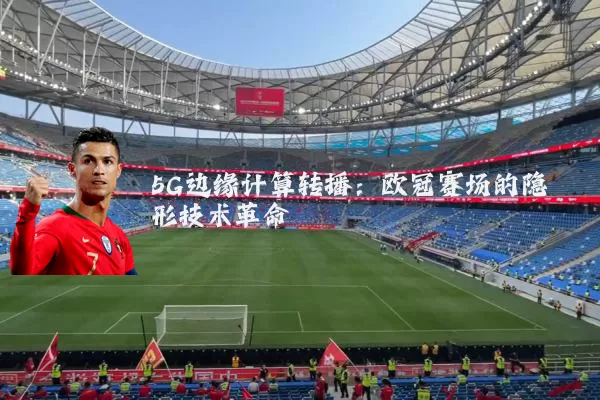 5G边缘计算转播:欧冠赛场的隐形技术革命