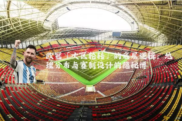 欧冠「大区轮转」的底层逻辑:地理分布与赛制设计的隐秘博弈