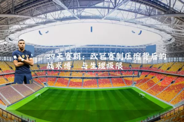 39天赛期:欧冠赛制压缩背后的战术博弈与生理极限