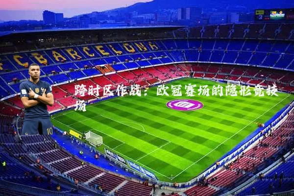 跨时区作战：欧冠赛场的隐形竞技场