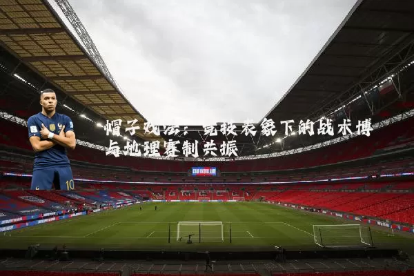 帽子戏法:竞技表象下的战术博弈与地理赛制共振